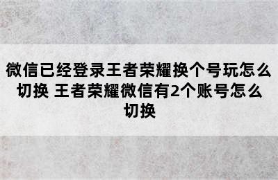 微信已经登录王者荣耀换个号玩怎么切换 王者荣耀微信有2个账号怎么切换